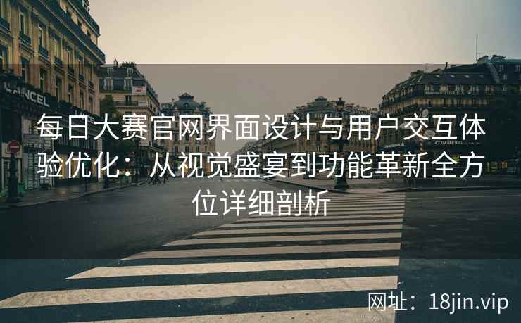 每日大赛官网界面设计与用户交互体验优化：从视觉盛宴到功能革新全方位详细剖析