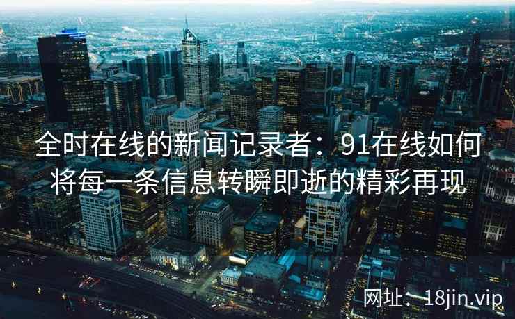 全时在线的新闻记录者：91在线如何将每一条信息转瞬即逝的精彩再现