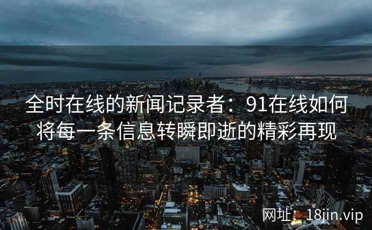全时在线的新闻记录者：91在线如何将每一条信息转瞬即逝的精彩再现