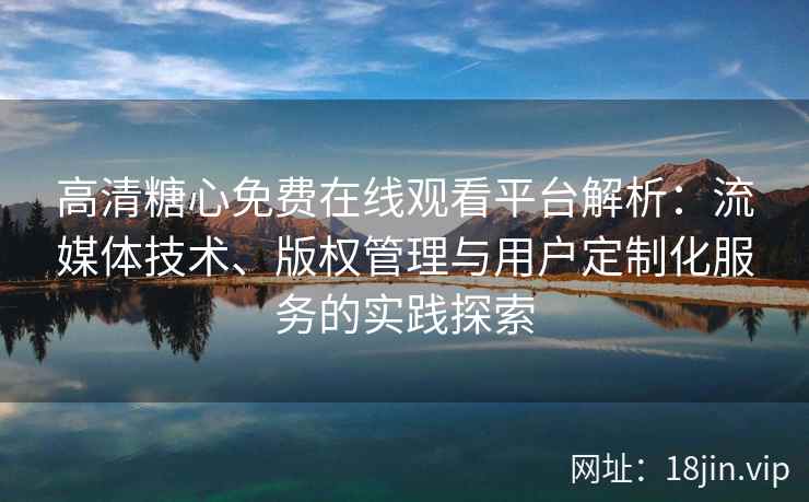 高清糖心免费在线观看平台解析：流媒体技术、版权管理与用户定制化服务的实践探索