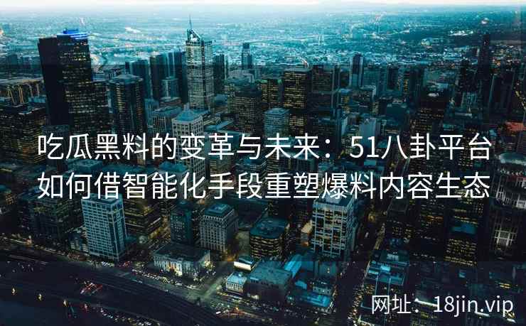 吃瓜黑料的变革与未来：51八卦平台如何借智能化手段重塑爆料内容生态