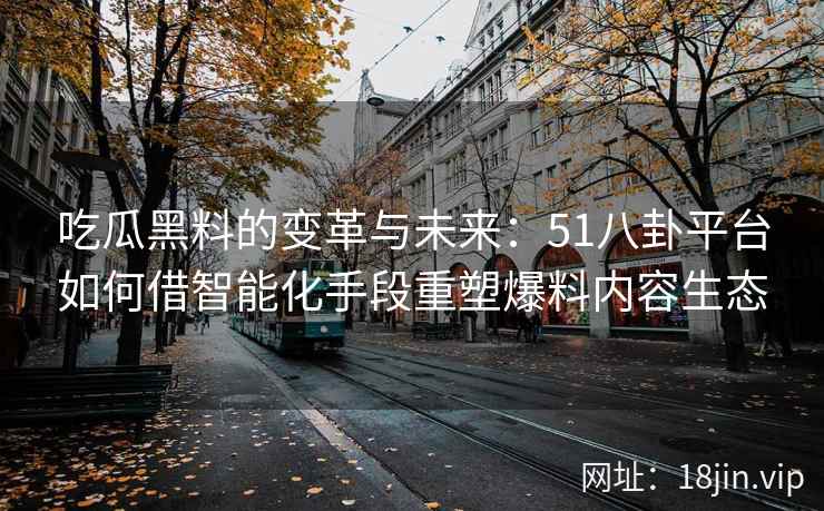 吃瓜黑料的变革与未来：51八卦平台如何借智能化手段重塑爆料内容生态