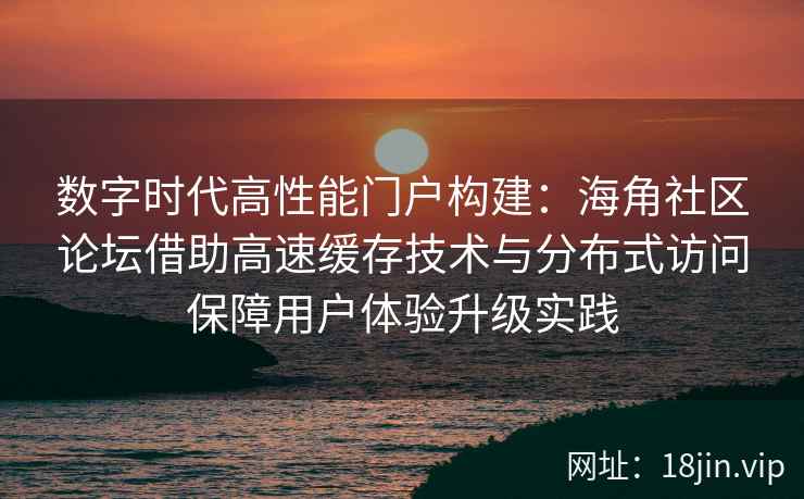 数字时代高性能门户构建：海角社区论坛借助高速缓存技术与分布式访问保障用户体验升级实践