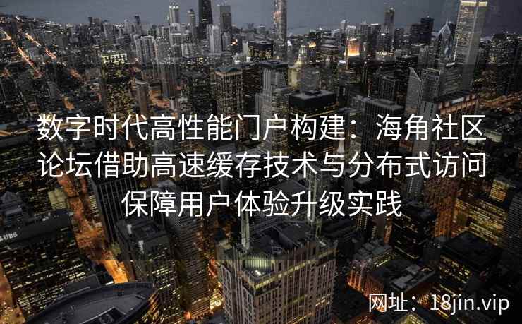 数字时代高性能门户构建：海角社区论坛借助高速缓存技术与分布式访问保障用户体验升级实践