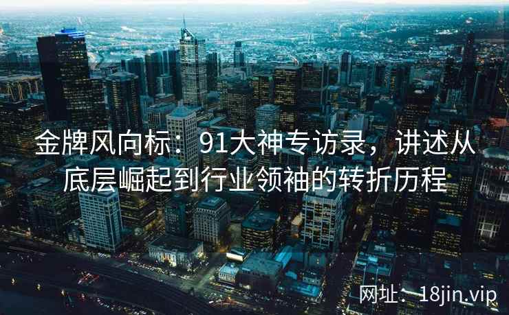 金牌风向标：91大神专访录，讲述从底层崛起到行业领袖的转折历程