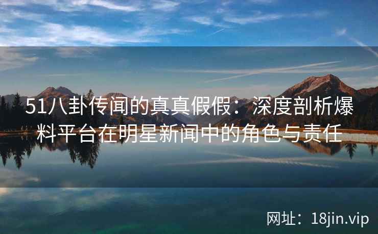 51八卦传闻的真真假假：深度剖析爆料平台在明星新闻中的角色与责任