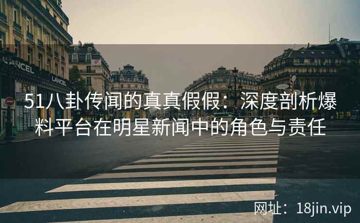 51八卦传闻的真真假假：深度剖析爆料平台在明星新闻中的角色与责任