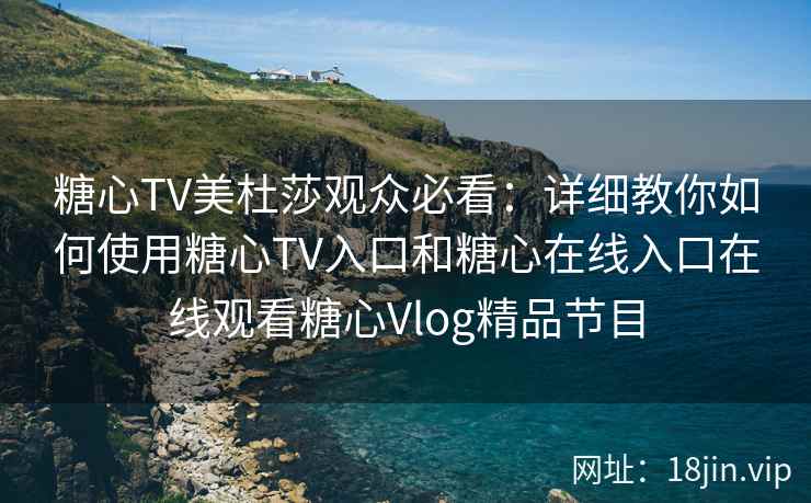 糖心TV美杜莎观众必看：详细教你如何使用糖心TV入口和糖心在线入口在线观看糖心Vlog精品节目