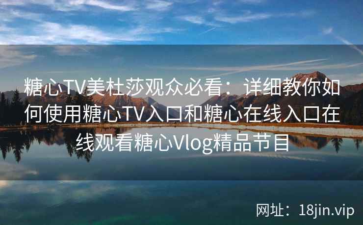 糖心TV美杜莎观众必看：详细教你如何使用糖心TV入口和糖心在线入口在线观看糖心Vlog精品节目