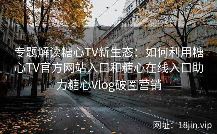 专题解读糖心TV新生态：如何利用糖心TV官方网站入口和糖心在线入口助力糖心Vlog破圈营销