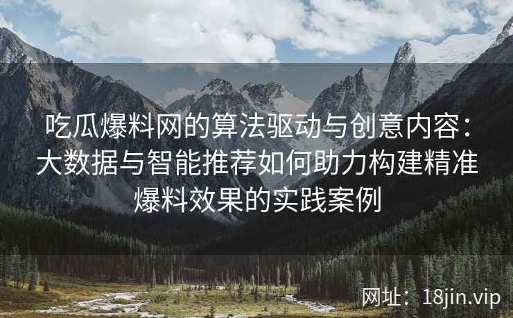 吃瓜爆料网的算法驱动与创意内容：大数据与智能推荐如何助力构建精准爆料效果的实践案例