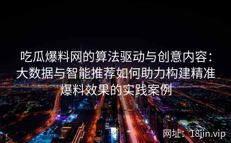 吃瓜爆料网的算法驱动与创意内容：大数据与智能推荐如何助力构建精准爆料效果的实践案例