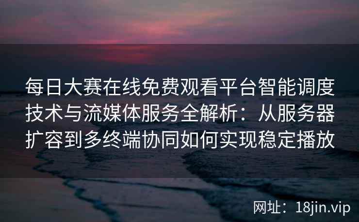 每日大赛在线免费观看平台智能调度技术与流媒体服务全解析：从服务器扩容到多终端协同如何实现稳定播放