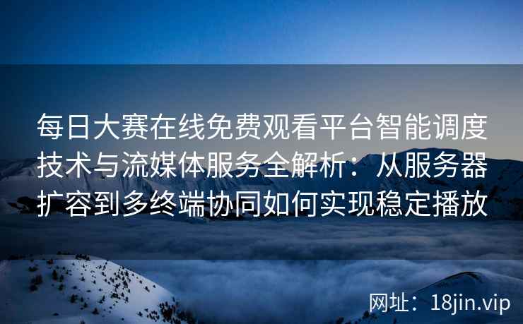 每日大赛在线免费观看平台智能调度技术与流媒体服务全解析：从服务器扩容到多终端协同如何实现稳定播放