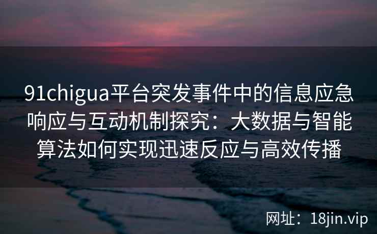 91chigua平台突发事件中的信息应急响应与互动机制探究：大数据与智能算法如何实现迅速反应与高效传播