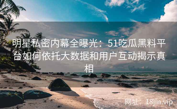 明星私密内幕全曝光：51吃瓜黑料平台如何依托大数据和用户互动揭示真相