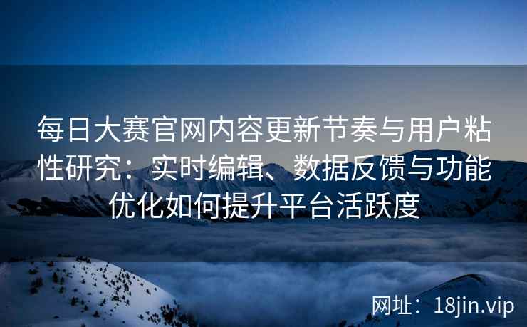 每日大赛官网内容更新节奏与用户粘性研究：实时编辑、数据反馈与功能优化如何提升平台活跃度