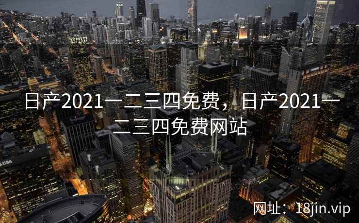 日产2021一二三四免费，日产2021一二三四免费网站