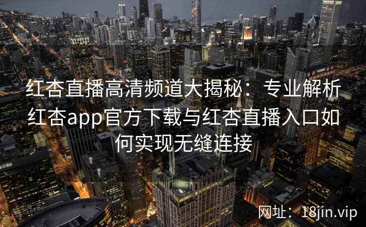 红杏直播高清频道大揭秘：专业解析红杏app官方下载与红杏直播入口如何实现无缝连接