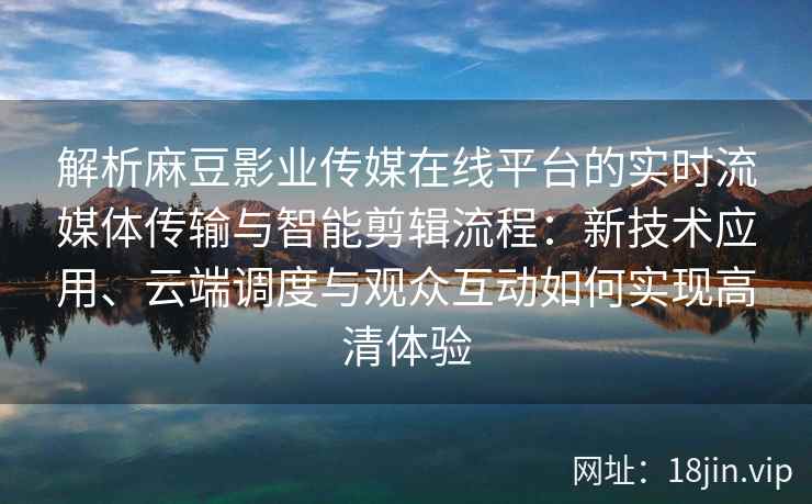 解析麻豆影业传媒在线平台的实时流媒体传输与智能剪辑流程：新技术应用、云端调度与观众互动如何实现高清体验