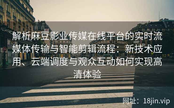 解析麻豆影业传媒在线平台的实时流媒体传输与智能剪辑流程：新技术应用、云端调度与观众互动如何实现高清体验