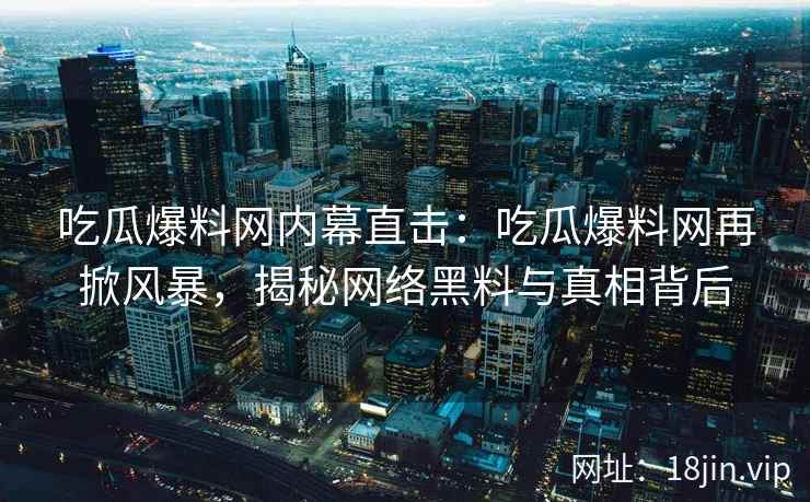吃瓜爆料网内幕直击：吃瓜爆料网再掀风暴，揭秘网络黑料与真相背后
