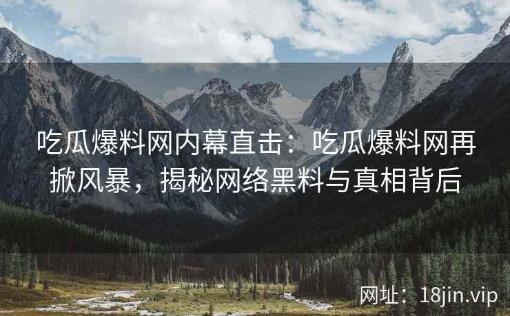 吃瓜爆料网内幕直击：吃瓜爆料网再掀风暴，揭秘网络黑料与真相背后
