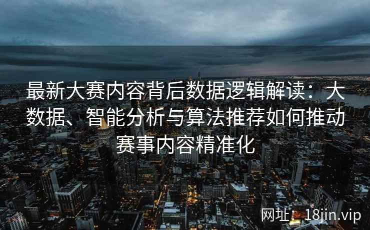 最新大赛内容背后数据逻辑解读：大数据、智能分析与算法推荐如何推动赛事内容精准化