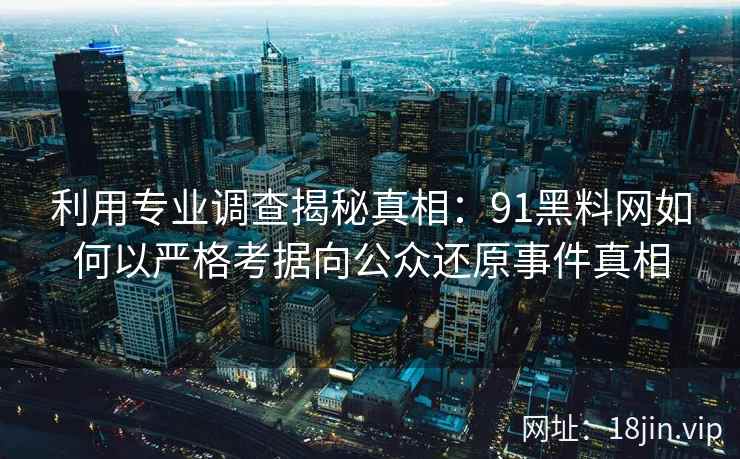 利用专业调查揭秘真相：91黑料网如何以严格考据向公众还原事件真相