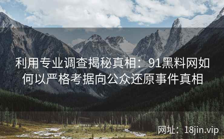 利用专业调查揭秘真相：91黑料网如何以严格考据向公众还原事件真相