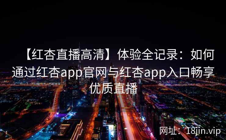 【红杏直播高清】体验全记录：如何通过红杏app官网与红杏app入口畅享优质直播