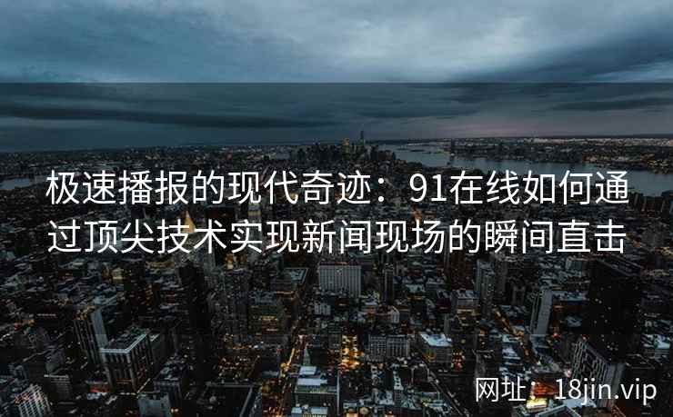 极速播报的现代奇迹：91在线如何通过顶尖技术实现新闻现场的瞬间直击