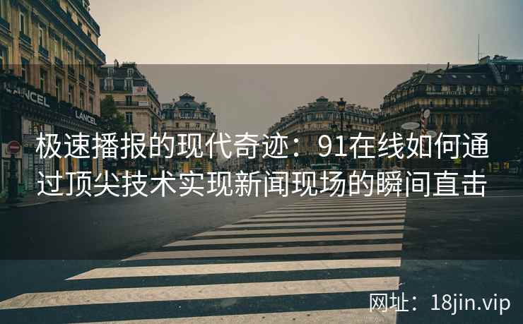 极速播报的现代奇迹：91在线如何通过顶尖技术实现新闻现场的瞬间直击