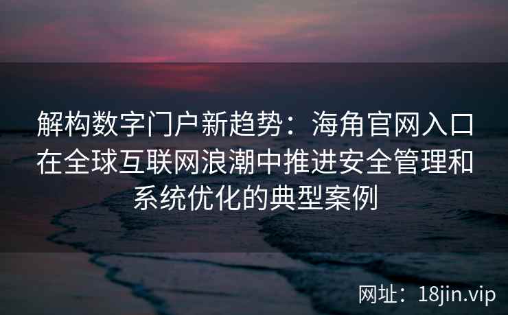解构数字门户新趋势：海角官网入口在全球互联网浪潮中推进安全管理和系统优化的典型案例