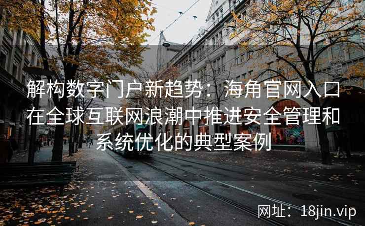 解构数字门户新趋势：海角官网入口在全球互联网浪潮中推进安全管理和系统优化的典型案例