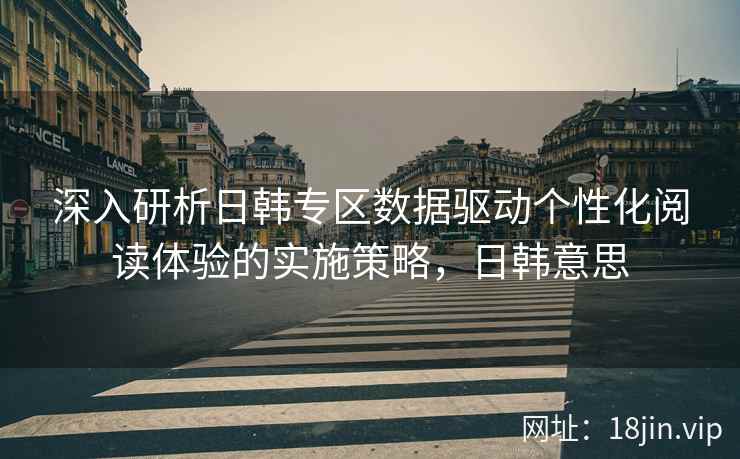 深入研析日韩专区数据驱动个性化阅读体验的实施策略，日韩意思