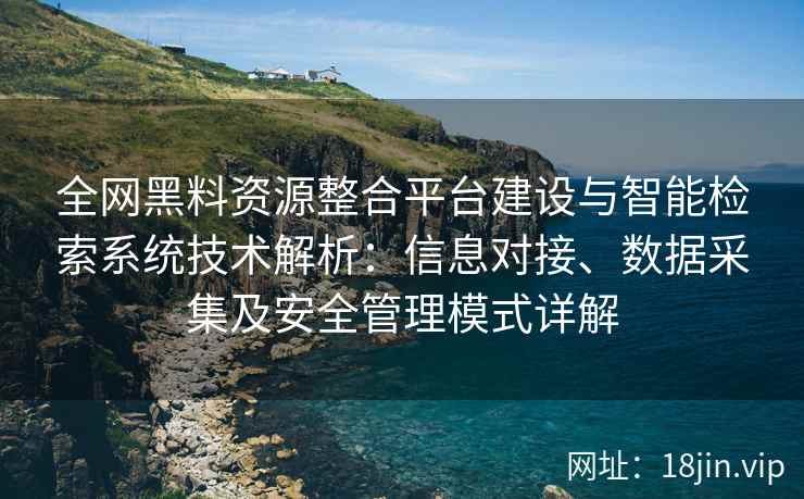 全网黑料资源整合平台建设与智能检索系统技术解析：信息对接、数据采集及安全管理模式详解