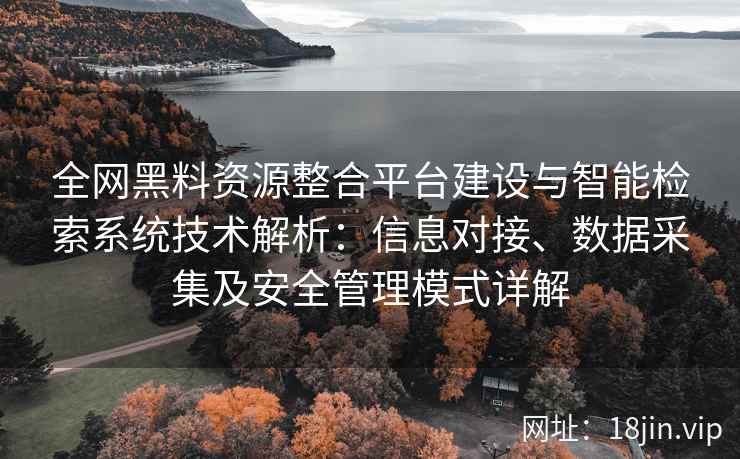 全网黑料资源整合平台建设与智能检索系统技术解析：信息对接、数据采集及安全管理模式详解