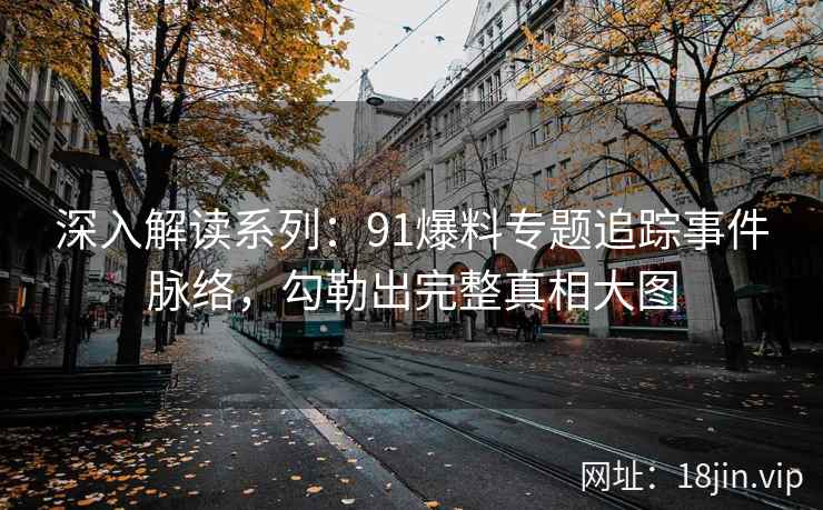 深入解读系列：91爆料专题追踪事件脉络，勾勒出完整真相大图
