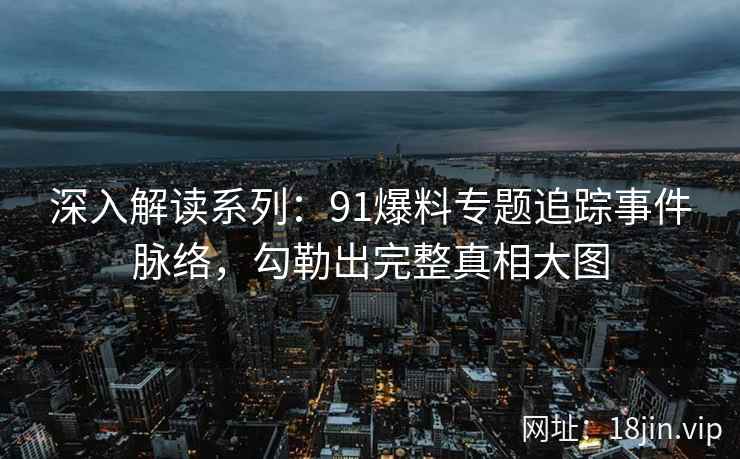 深入解读系列：91爆料专题追踪事件脉络，勾勒出完整真相大图