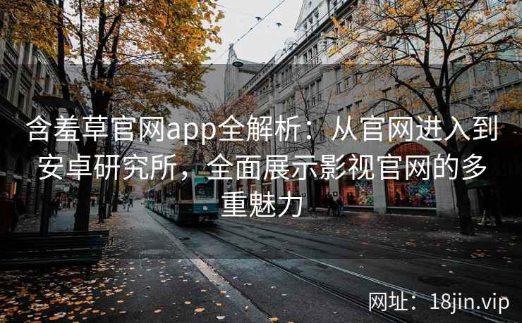 含羞草官网app全解析：从官网进入到安卓研究所，全面展示影视官网的多重魅力