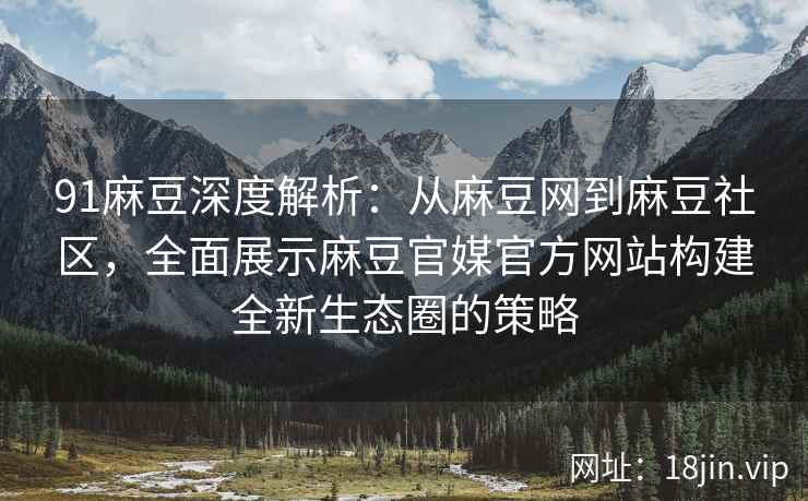 91麻豆深度解析：从麻豆网到麻豆社区，全面展示麻豆官媒官方网站构建全新生态圈的策略