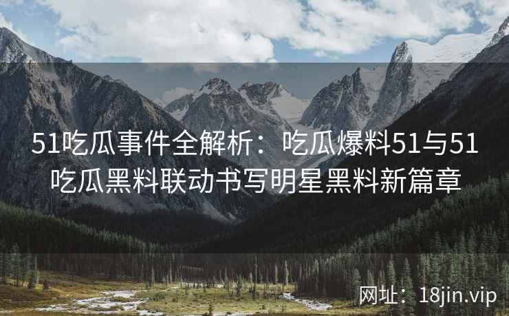 51吃瓜事件全解析：吃瓜爆料51与51吃瓜黑料联动书写明星黑料新篇章