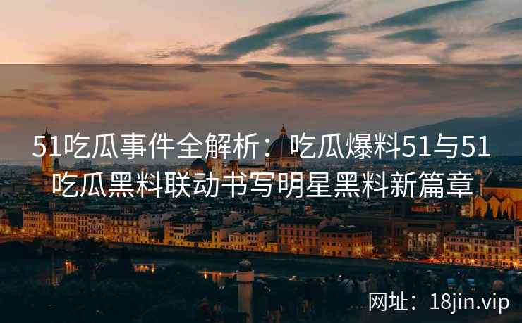 51吃瓜事件全解析：吃瓜爆料51与51吃瓜黑料联动书写明星黑料新篇章