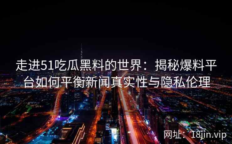 走进51吃瓜黑料的世界：揭秘爆料平台如何平衡新闻真实性与隐私伦理