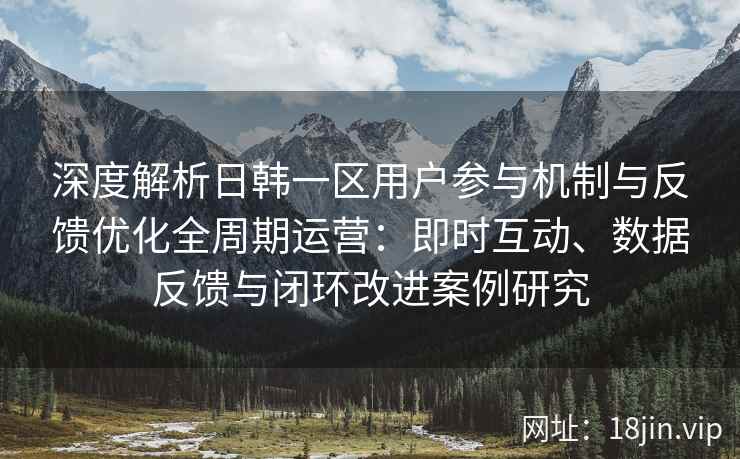 深度解析日韩一区用户参与机制与反馈优化全周期运营：即时互动、数据反馈与闭环改进案例研究