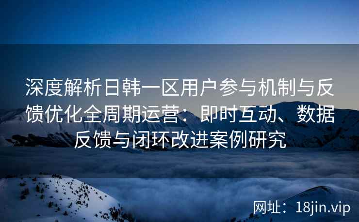 深度解析日韩一区用户参与机制与反馈优化全周期运营：即时互动、数据反馈与闭环改进案例研究