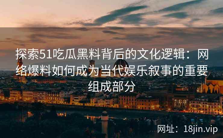 探索51吃瓜黑料背后的文化逻辑：网络爆料如何成为当代娱乐叙事的重要组成部分