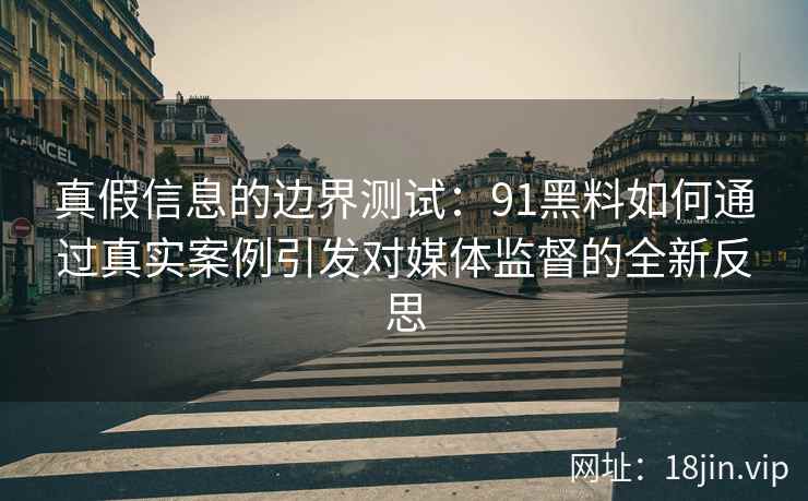 真假信息的边界测试：91黑料如何通过真实案例引发对媒体监督的全新反思