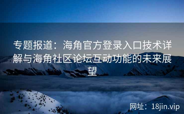 专题报道：海角官方登录入口技术详解与海角社区论坛互动功能的未来展望